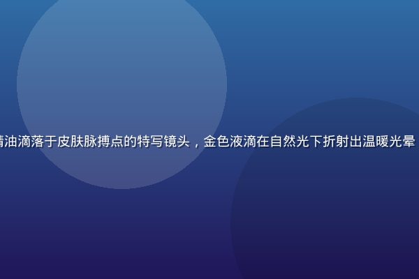 香水纯高浓度精油滴落于皮肤脉搏点的特写镜头，金色液滴在自然光下折射出温暖光晕，画面细腻优雅